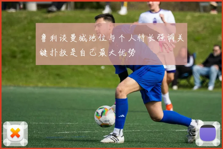 鲁利谈曼城地位与个人特长强调关键扑救是自己最大优势