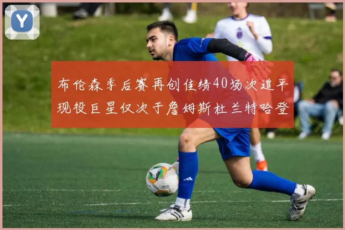 布伦森季后赛再创佳绩40场次追平现役巨星仅次于詹姆斯杜兰特哈登