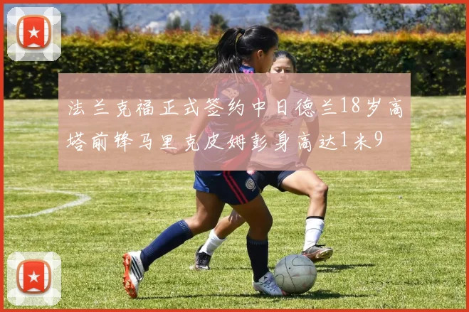 法兰克福正式签约中日德兰18岁高塔前锋马里克皮姆彭身高达1米9