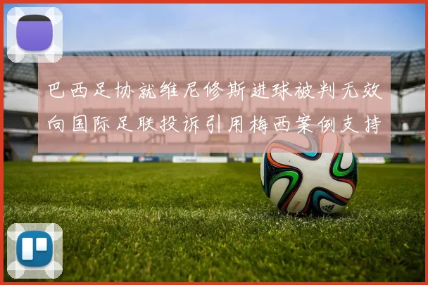 巴西足协就维尼修斯进球被判无效向国际足联投诉引用梅西案例支持