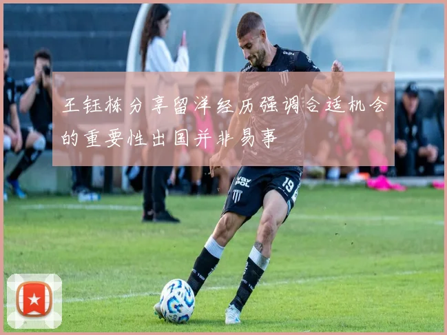 王钰栋分享留洋经历强调合适机会的重要性出国并非易事