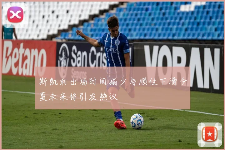 斯凯利出场时间减少与顺位下滑今夏未来将引发热议