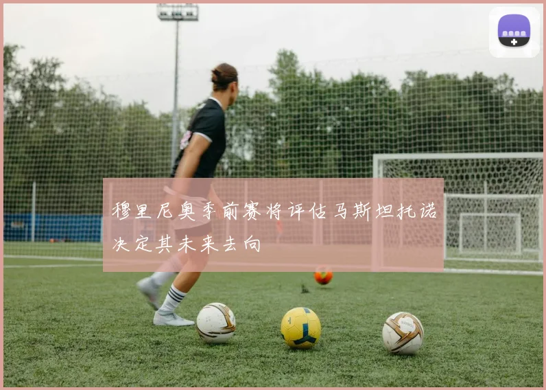 穆里尼奥季前赛将评估马斯坦托诺决定其未来去向