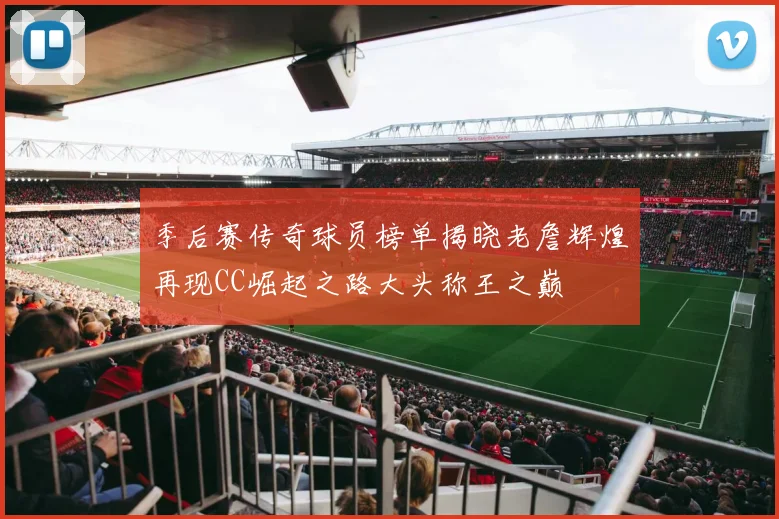 季后赛传奇球员榜单揭晓老詹辉煌再现CC崛起之路大头称王之巅