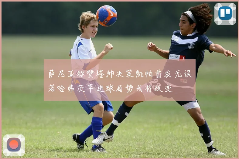 萨尼亚称赞塔帅决策凯帕首发无误若哈弗茨早进球局势或将改变