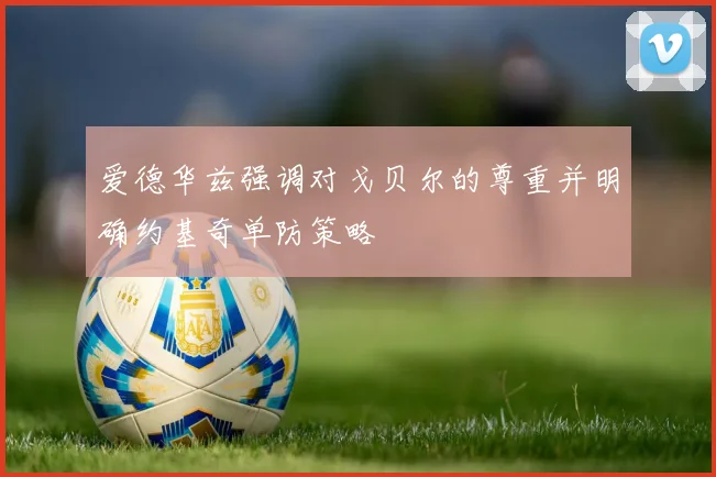 爱德华兹强调对戈贝尔的尊重并明确约基奇单防策略