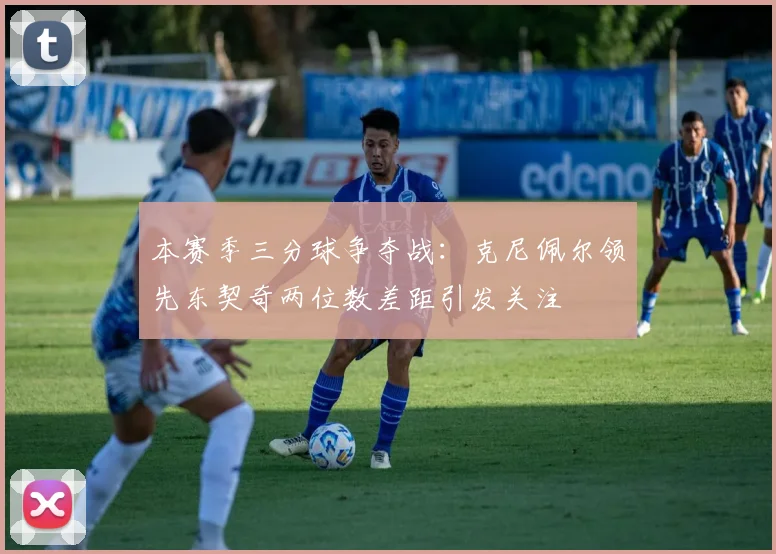 本赛季三分球争夺战：克尼佩尔领先东契奇两位数差距引发关注