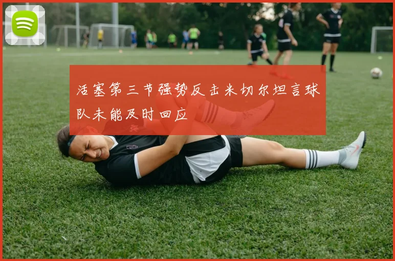 活塞第三节强势反击米切尔坦言球队未能及时回应