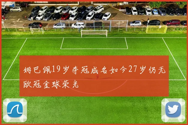 姆巴佩19岁夺冠成名如今27岁仍无欧冠金球荣光