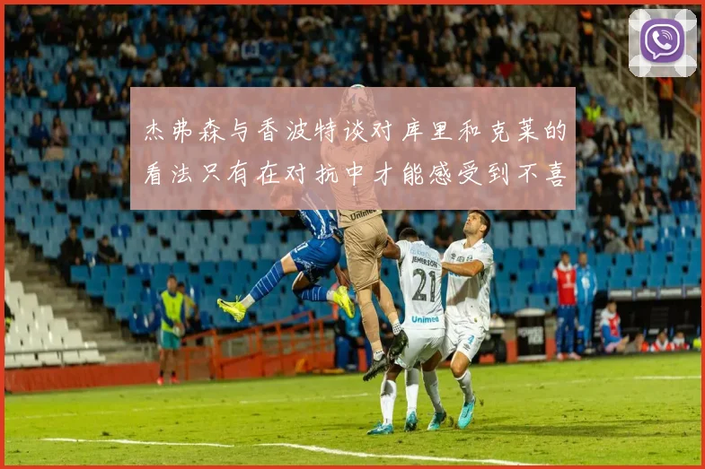 杰弗森与香波特谈对库里和克莱的看法只有在对抗中才能感受到不喜欢