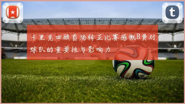 卡里克回顾首场转正比赛感慨B费对球队的重要性与影响力