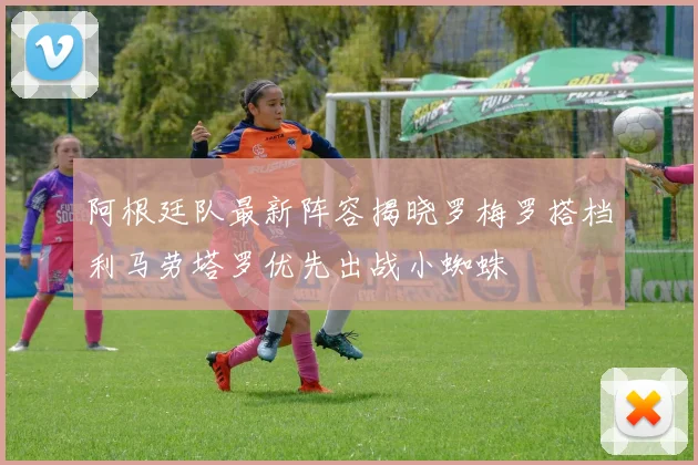 阿根廷队最新阵容揭晓罗梅罗搭档利马劳塔罗优先出战小蜘蛛
