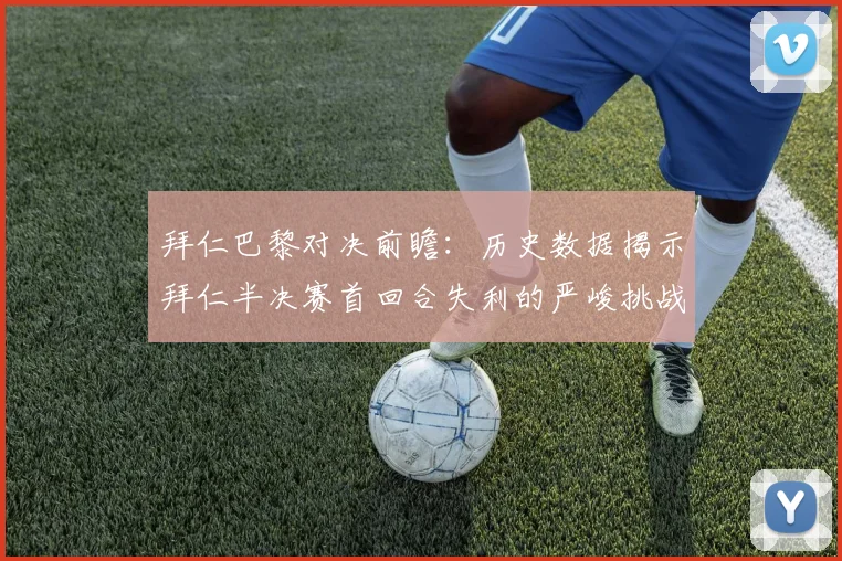 拜仁巴黎对决前瞻：历史数据揭示拜仁半决赛首回合失利的严峻挑战
