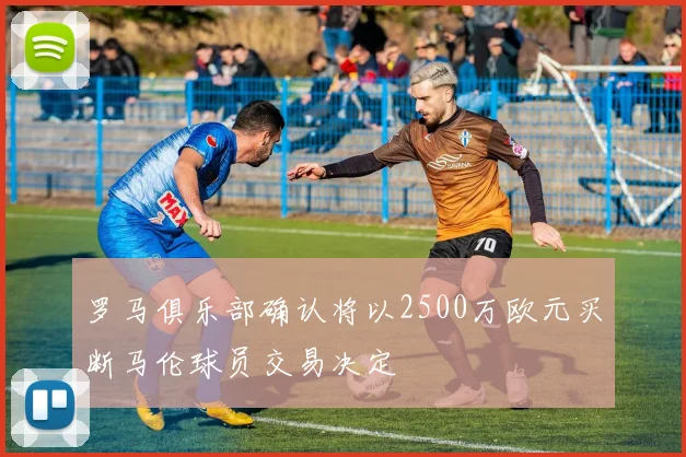 罗马俱乐部确认将以2500万欧元买断马伦球员交易决定