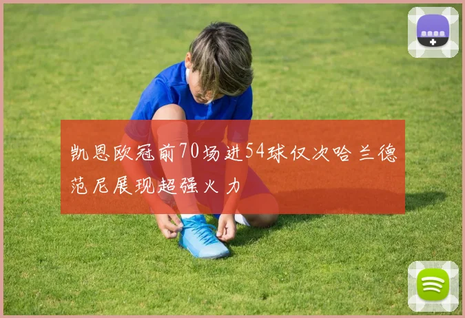 凯恩欧冠前70场进54球仅次哈兰德范尼展现超强火力