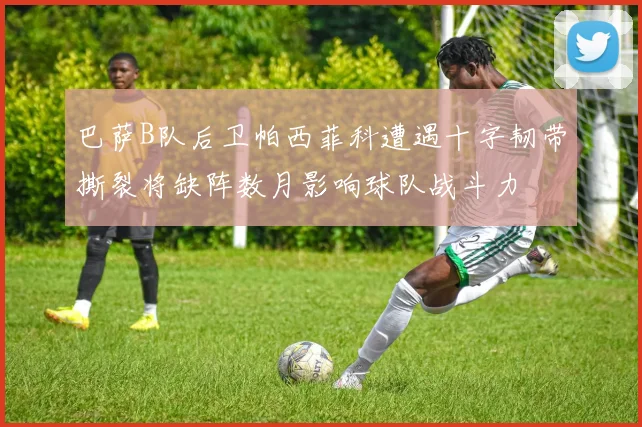 巴萨B队后卫帕西菲科遭遇十字韧带撕裂将缺阵数月影响球队战斗力