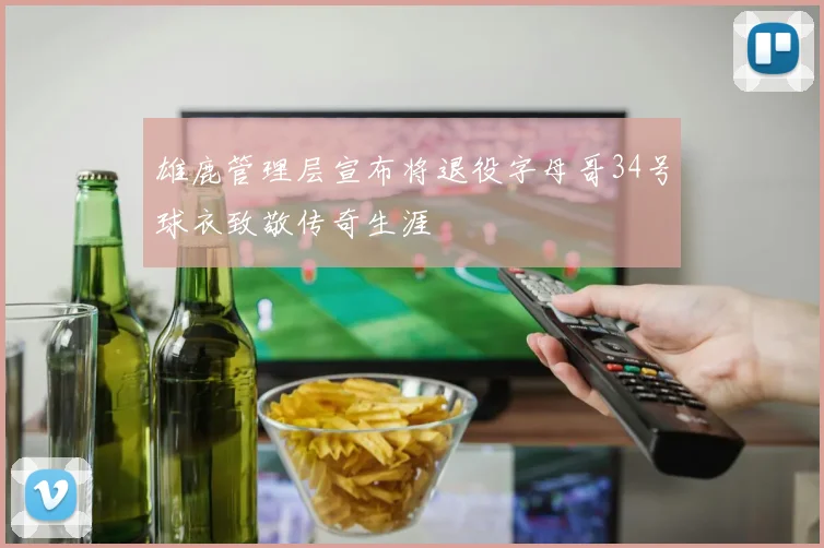 雄鹿管理层宣布将退役字母哥34号球衣致敬传奇生涯