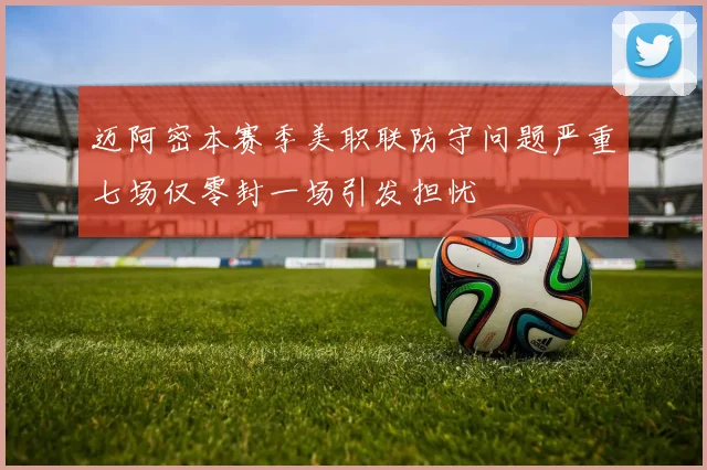 迈阿密本赛季美职联防守问题严重七场仅零封一场引发担忧