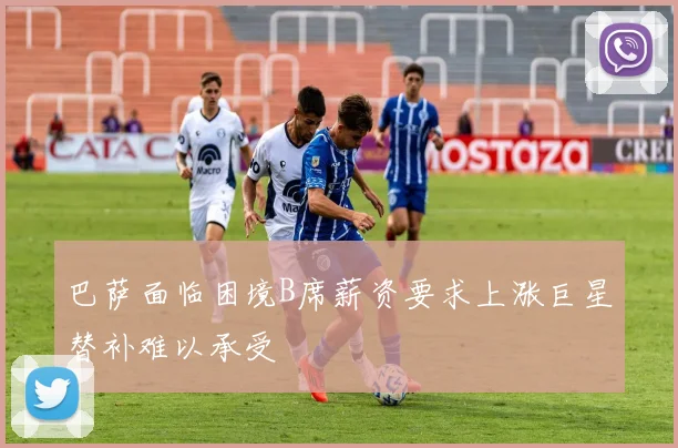 巴萨面临困境B席薪资要求上涨巨星替补难以承受