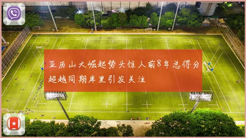 亚历山大崛起势头惊人前8年总得分超越同期库里引发关注