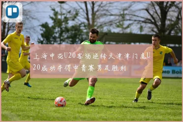 上海申花U20客场逆转天津津门虎U20成功夺得中青赛男足胜利