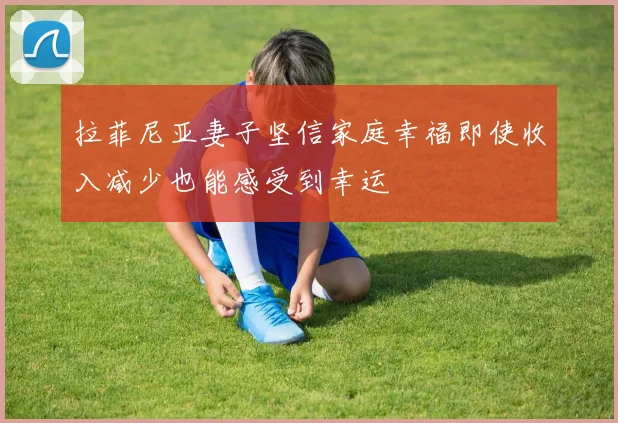 拉菲尼亚妻子坚信家庭幸福即使收入减少也能感受到幸运