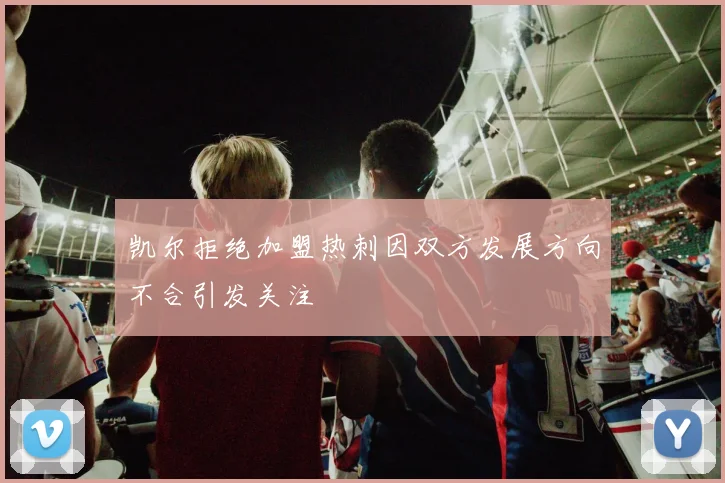 凯尔拒绝加盟热刺因双方发展方向不合引发关注