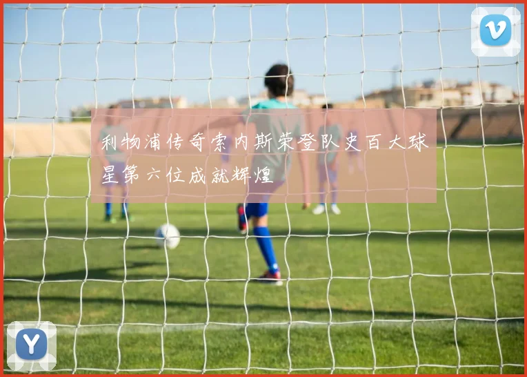 利物浦传奇索内斯荣登队史百大球星第六位成就辉煌