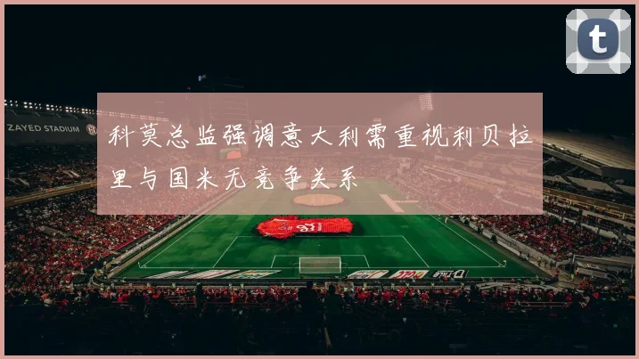 科莫总监强调意大利需重视利贝拉里与国米无竞争关系