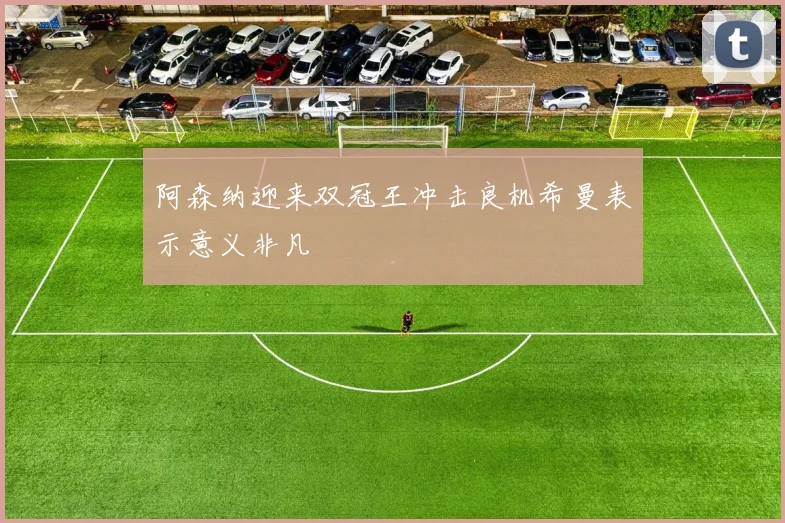阿森纳迎来双冠王冲击良机希曼表示意义非凡